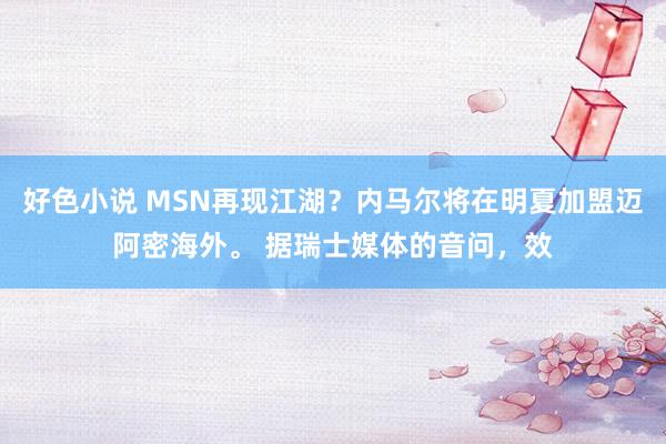 好色小说 MSN再现江湖？内马尔将在明夏加盟迈阿密海外。 据瑞士媒体的音问，效