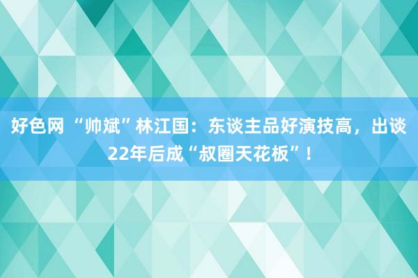 好色网 “帅斌”林江国：东谈主品好演技高，出谈22年后成“叔圈天花板”！