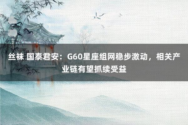 丝袜 国泰君安：G60星座组网稳步激动，相关产业链有望抓续受益