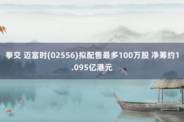 拳交 迈富时(02556)拟配售最多100万股 净筹约1.095亿港元