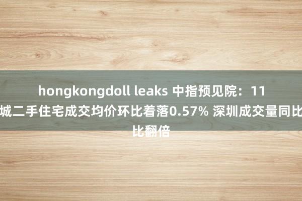 hongkongdoll leaks 中指预见院：11月百城二手住宅成交均价环比着落0.57% 深圳成交量同比翻倍