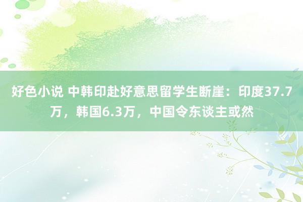 好色小说 中韩印赴好意思留学生断崖：印度37.7万，韩国6.3万，中国令东谈主或然