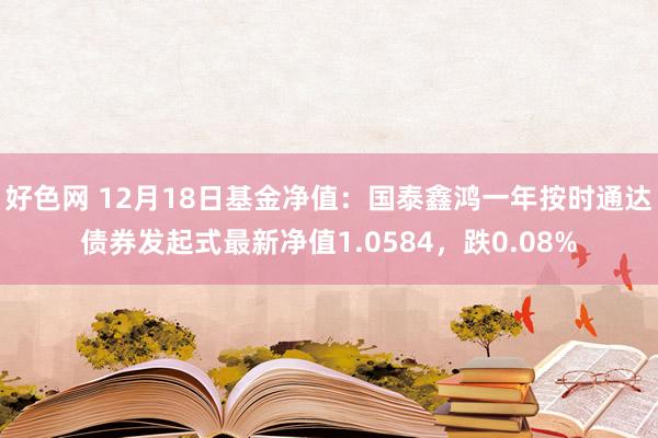 好色网 12月18日基金净值：国泰鑫鸿一年按时通达债券发起式最新净值1.0584，跌0.08%