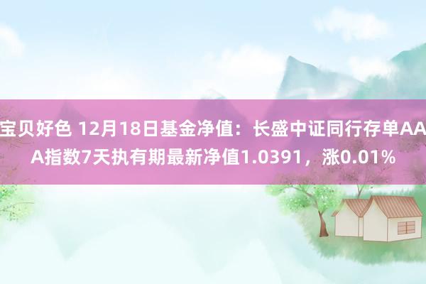 宝贝好色 12月18日基金净值：长盛中证同行存单AAA指数7天执有期最新净值1.0391，涨0.01%