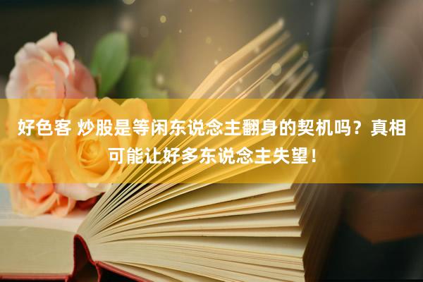 好色客 炒股是等闲东说念主翻身的契机吗？真相可能让好多东说念主失望！