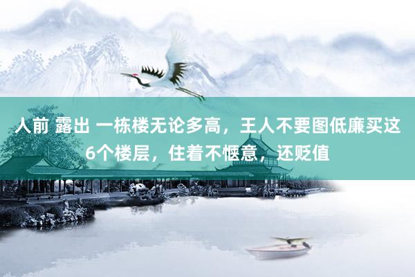 人前 露出 一栋楼无论多高，王人不要图低廉买这6个楼层，住着不惬意，还贬值