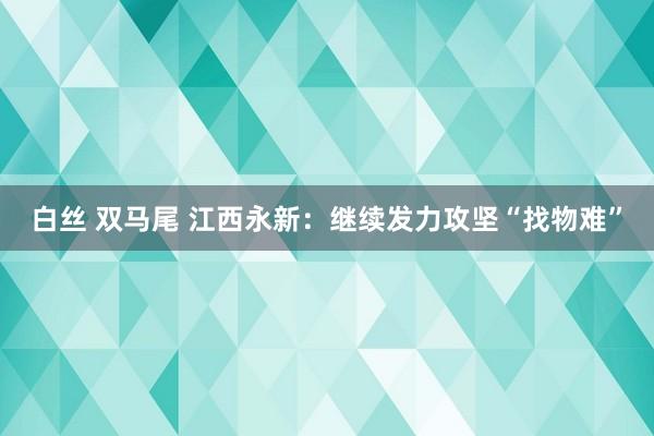 白丝 双马尾 江西永新：继续发力攻坚“找物难”