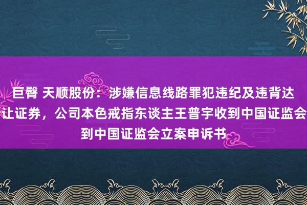 巨臀 天顺股份：涉嫌信息线路罪犯违纪及违背达成性端正转让证券，公司本色戒指东谈主王普宇收到中国证监会立案申诉书