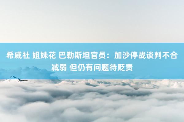 希威社 姐妹花 巴勒斯坦官员：加沙停战谈判不合减弱 但仍有问题待贬责