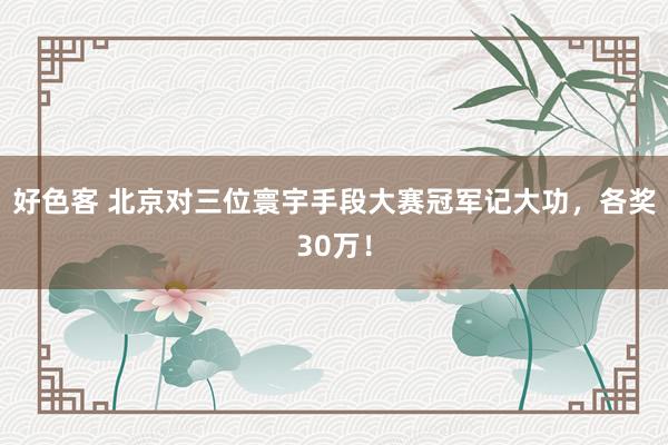 好色客 北京对三位寰宇手段大赛冠军记大功，各奖30万！