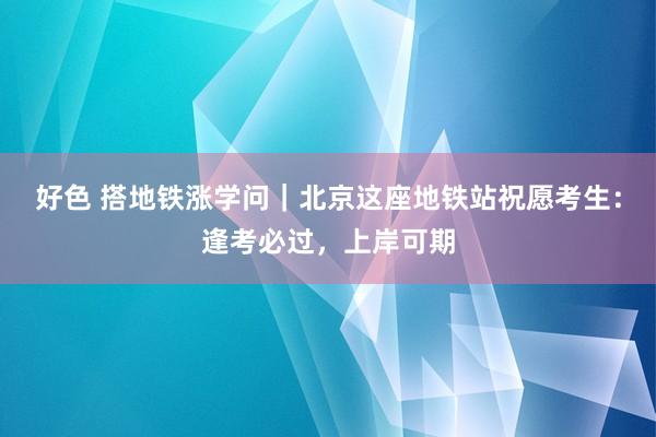 好色 搭地铁涨学问｜北京这座地铁站祝愿考生：逢考必过，上岸可期