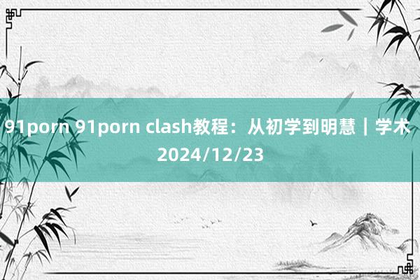 91porn 91porn clash教程：从初学到明慧｜学术 2024/12/23