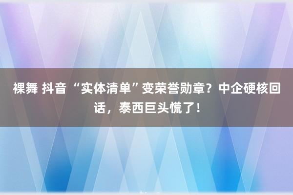 裸舞 抖音 “实体清单”变荣誉勋章？中企硬核回话，泰西巨头慌了！