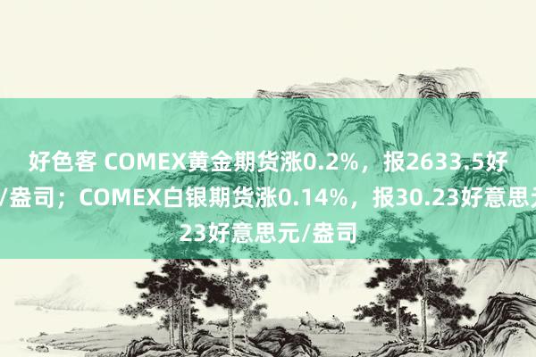 好色客 COMEX黄金期货涨0.2%，报2633.5好意思元/盎司；COMEX白银期货涨0.14%，报30.23好意思元/盎司