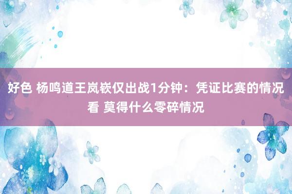 好色 杨鸣道王岚嵚仅出战1分钟：凭证比赛的情况看 莫得什么零碎情况