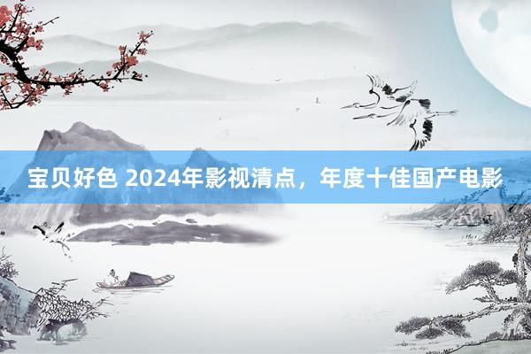 宝贝好色 2024年影视清点，年度十佳国产电影