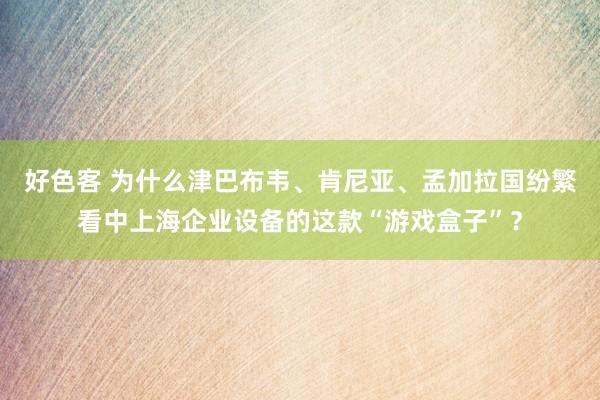 好色客 为什么津巴布韦、肯尼亚、孟加拉国纷繁看中上海企业设备的这款“游戏盒子”？