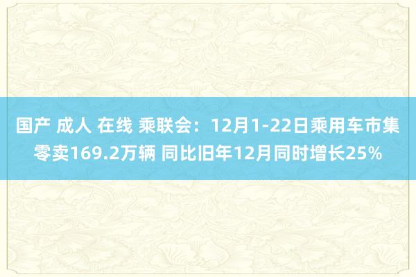 国产 成人 在线 乘联会：12月1-22日乘用车市集零卖169.2万辆 同比旧年12月同时增长25%