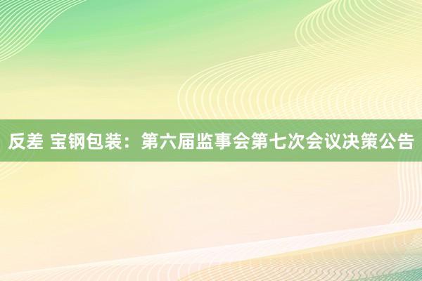 反差 宝钢包装：第六届监事会第七次会议决策公告