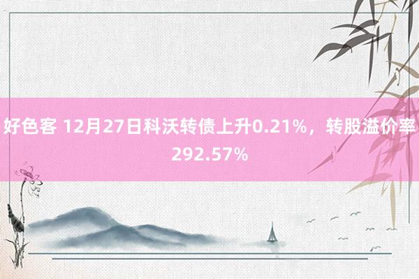 好色客 12月27日科沃转债上升0.21%，转股溢价率292.57%