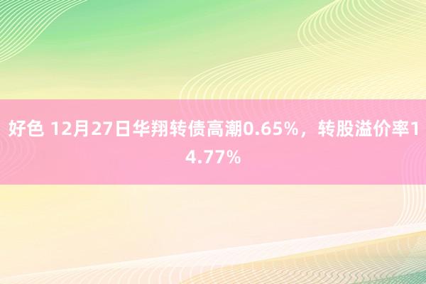 好色 12月27日华翔转债高潮0.65%，转股溢价率14.77%