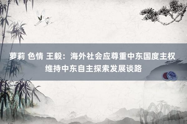 萝莉 色情 王毅：海外社会应尊重中东国度主权 维持中东自主探索发展谈路