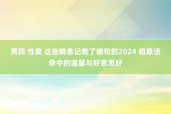 男同 性愛 这些瞬息记载了缓和的2024 粗豪活命中的温馨与好意思好