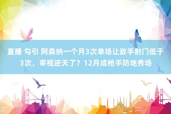 直播 勾引 阿森纳一个月3次单场让敌手射门低于3次，审视逆天了？12月成枪手防地秀场