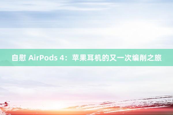 自慰 AirPods 4：苹果耳机的又一次编削之旅