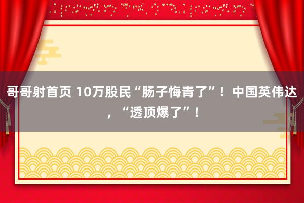 哥哥射首页 10万股民“肠子悔青了”！中国英伟达，“透顶爆了”！