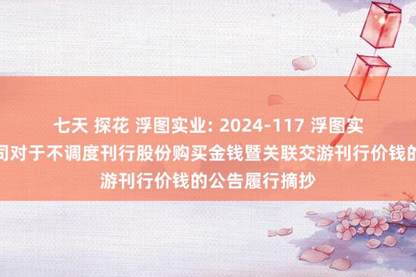 七天 探花 浮图实业: 2024-117 浮图实业股份有限公司对于不调度刊行股份购买金钱暨关联交游刊行价钱的公告履行摘抄