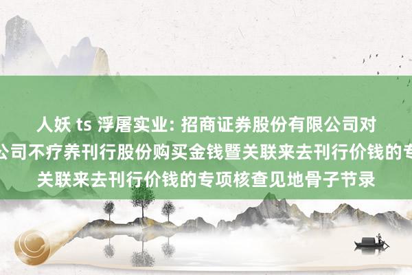 人妖 ts 浮屠实业: 招商证券股份有限公司对于浮屠实业股份有限公司不疗养刊行股份购买金钱暨关联来去刊行价钱的专项核查见地骨子节录