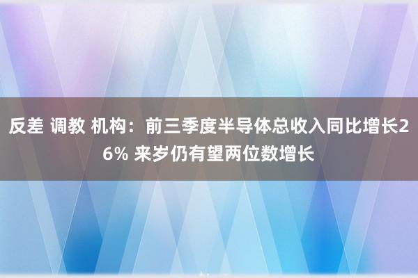 反差 调教 机构：前三季度半导体总收入同比增长26% 来岁仍有望两位数增长