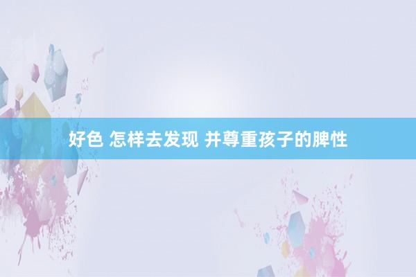 好色 怎样去发现 并尊重孩子的脾性