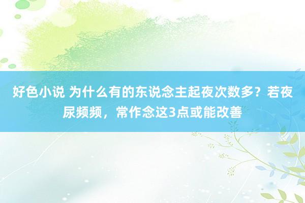 好色小说 为什么有的东说念主起夜次数多？若夜尿频频，常作念这3点或能改善