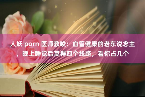 人妖 porn 医师教唆：血管健康的老东说念主，晚上睡觉后莫得四个线路，看你占几个