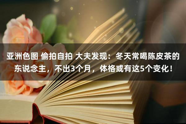 亚洲色图 偷拍自拍 大夫发现：冬天常喝陈皮茶的东说念主，不出3个月，体格或有这5个变化！