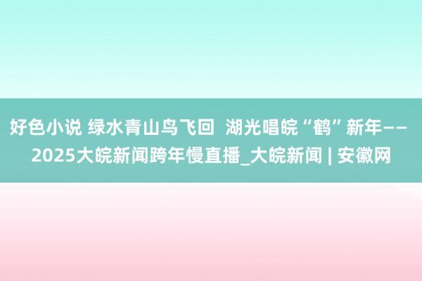 好色小说 绿水青山鸟飞回  湖光唱皖“鹤”新年—— 2025大皖新闻跨年慢直播_大皖新闻 | 安徽网