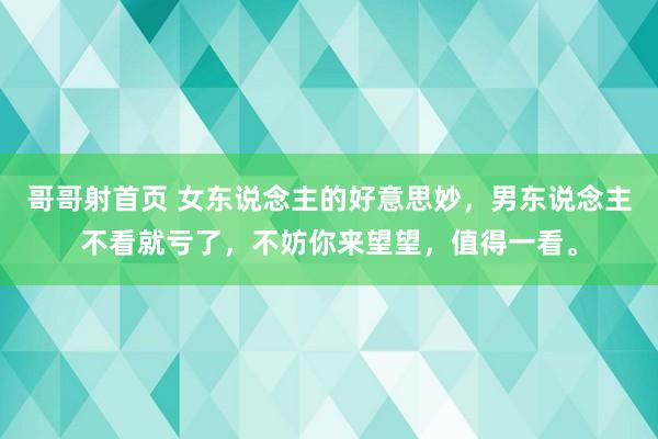 哥哥射首页 女东说念主的好意思妙，男东说念主不看就亏了，不妨你来望望，值得一看。