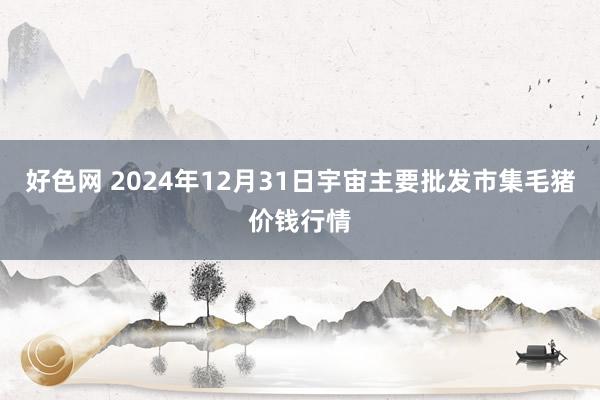 好色网 2024年12月31日宇宙主要批发市集毛猪价钱行情