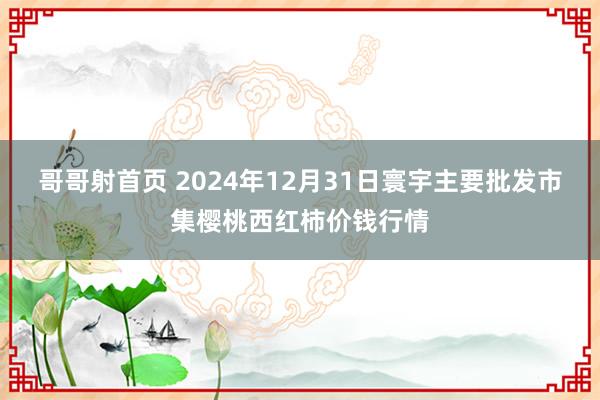 哥哥射首页 2024年12月31日寰宇主要批发市集樱桃西红柿价钱行情