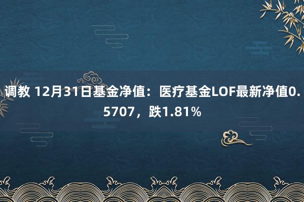 调教 12月31日基金净值：医疗基金LOF最新净值0.5707，跌1.81%