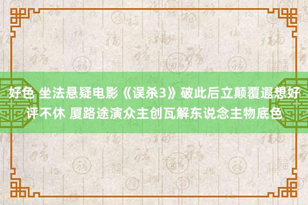 好色 坐法悬疑电影《误杀3》破此后立颠覆遐想好评不休 厦路途演众主创瓦解东说念主物底色