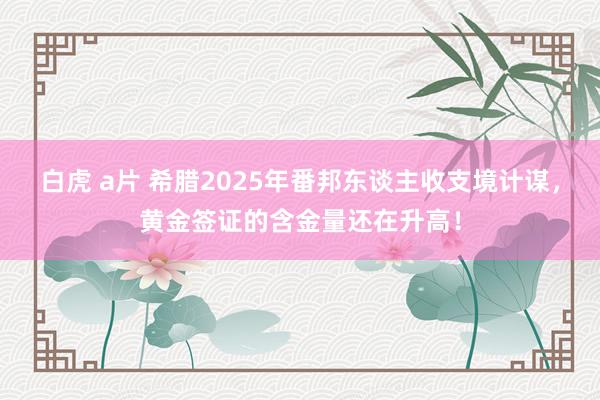 白虎 a片 希腊2025年番邦东谈主收支境计谋，黄金签证的含金量还在升高！