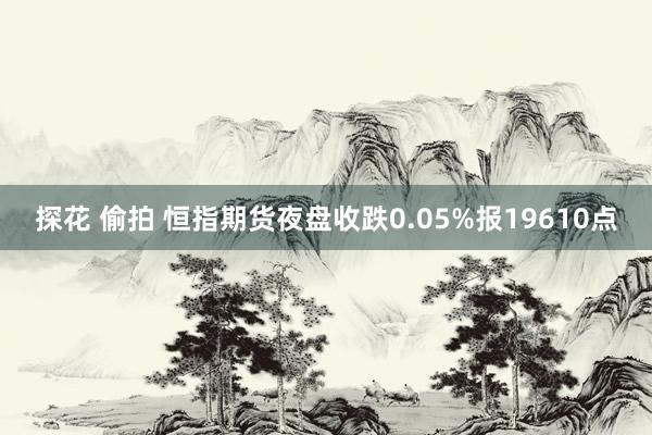 探花 偷拍 恒指期货夜盘收跌0.05%报19610点