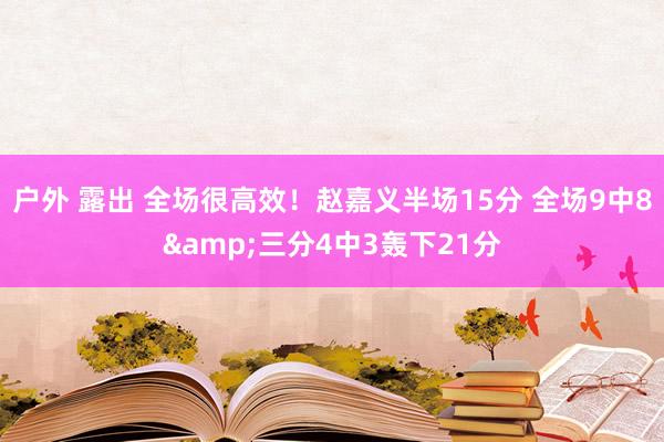 户外 露出 全场很高效！赵嘉义半场15分 全场9中8&三分4中3轰下21分