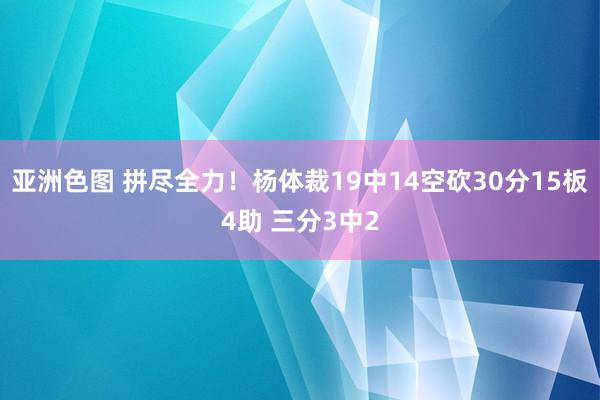 亚洲色图 拼尽全力！杨体裁19中14空砍30分15板4助 三分3中2