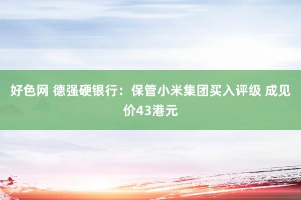 好色网 德强硬银行：保管小米集团买入评级 成见价43港元