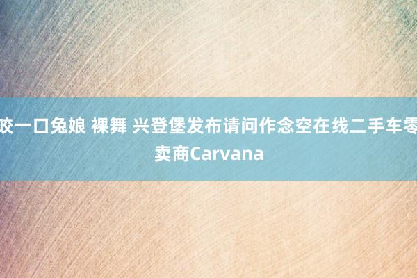 咬一口兔娘 裸舞 兴登堡发布请问作念空在线二手车零卖商Carvana