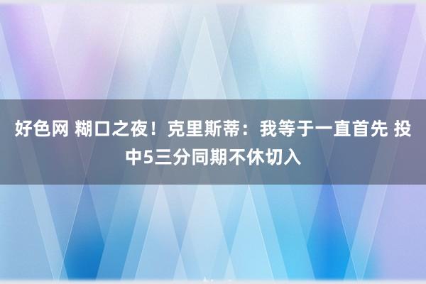 好色网 糊口之夜！克里斯蒂：我等于一直首先 投中5三分同期不休切入